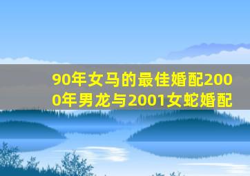 90年女马的最佳婚配2000年男龙与2001女蛇婚配