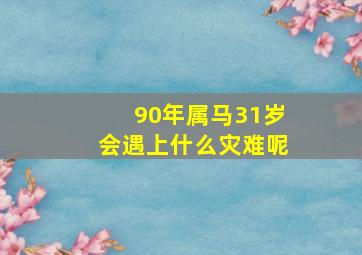 90年属马31岁会遇上什么灾难呢