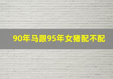 90年马跟95年女猪配不配