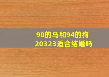 90的马和94的狗20323适合结婚吗