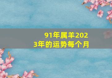 91年属羊2023年的运势每个月