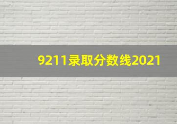 9211录取分数线2021