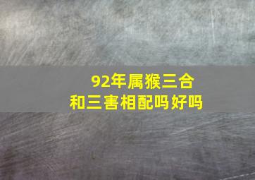 92年属猴三合和三害相配吗好吗