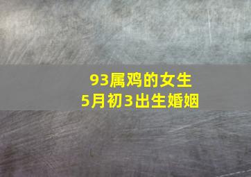 93属鸡的女生5月初3出生婚姻