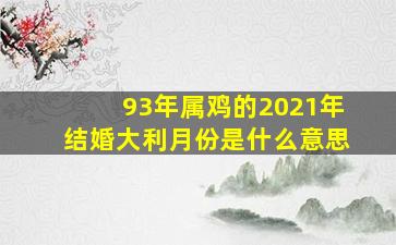 93年属鸡的2021年结婚大利月份是什么意思