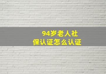 94岁老人社保认证怎么认证