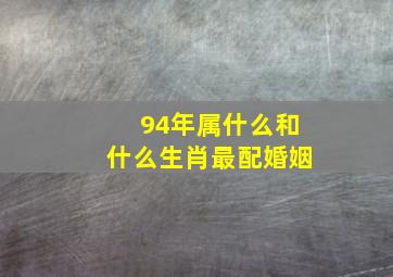 94年属什么和什么生肖最配婚姻