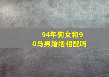 94年狗女和90马男婚姻相配吗