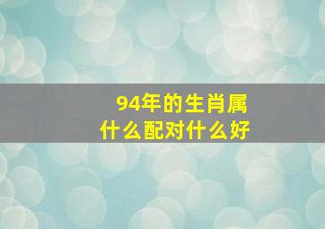 94年的生肖属什么配对什么好