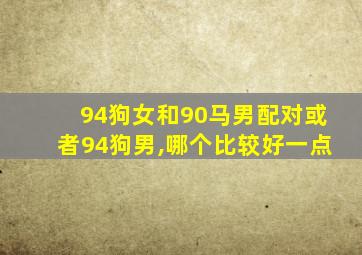 94狗女和90马男配对或者94狗男,哪个比较好一点