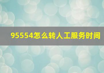 95554怎么转人工服务时间