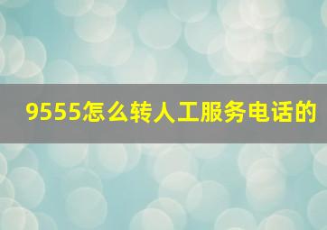 9555怎么转人工服务电话的