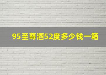 95至尊酒52度多少钱一箱