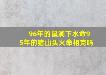 96年的鼠涧下水命95年的猪山头火命相克吗