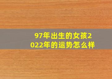 97年出生的女孩2022年的运势怎么样