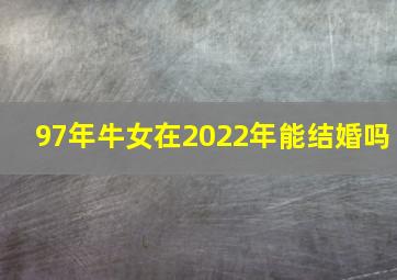 97年牛女在2022年能结婚吗