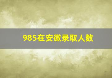 985在安徽录取人数