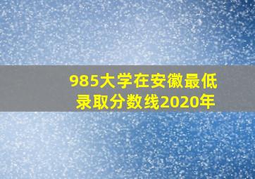 985大学在安徽最低录取分数线2020年