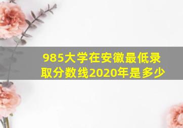 985大学在安徽最低录取分数线2020年是多少