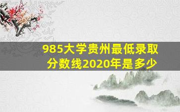 985大学贵州最低录取分数线2020年是多少