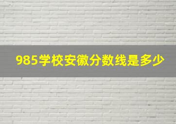 985学校安徽分数线是多少