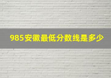 985安徽最低分数线是多少