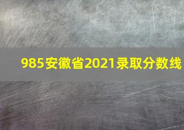 985安徽省2021录取分数线