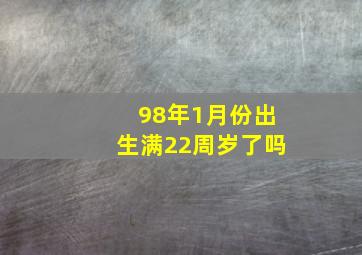 98年1月份出生满22周岁了吗