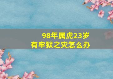 98年属虎23岁有牢狱之灾怎么办