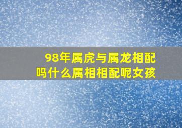 98年属虎与属龙相配吗什么属相相配呢女孩