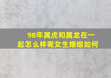 98年属虎和属龙在一起怎么样呢女生婚姻如何