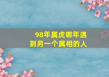 98年属虎哪年遇到另一个属相的人