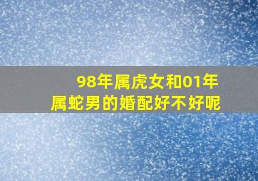 98年属虎女和01年属蛇男的婚配好不好呢