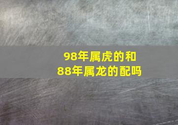 98年属虎的和88年属龙的配吗