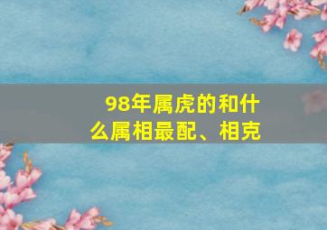 98年属虎的和什么属相最配、相克