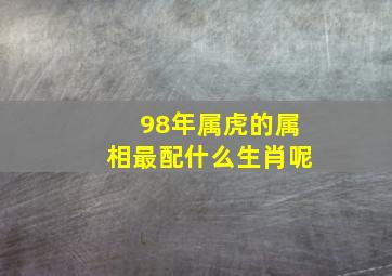 98年属虎的属相最配什么生肖呢