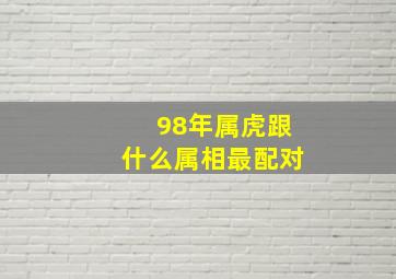 98年属虎跟什么属相最配对