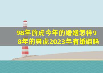 98年的虎今年的婚姻怎样98年的男虎2023年有婚姻吗