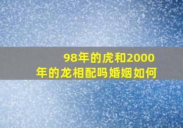 98年的虎和2000年的龙相配吗婚姻如何