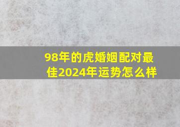 98年的虎婚姻配对最佳2024年运势怎么样