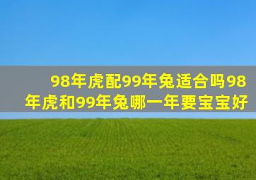 98年虎配99年兔适合吗98年虎和99年兔哪一年要宝宝好