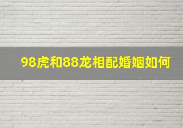 98虎和88龙相配婚姻如何