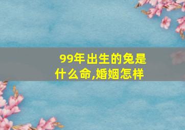 99年出生的兔是什么命,婚姻怎样