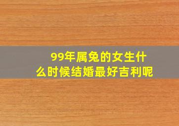 99年属兔的女生什么时候结婚最好吉利呢