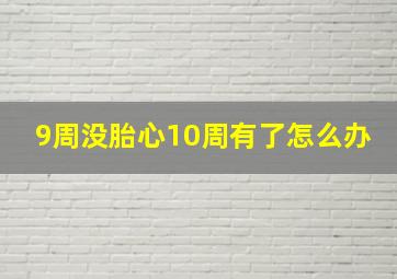 9周没胎心10周有了怎么办