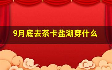 9月底去茶卡盐湖穿什么