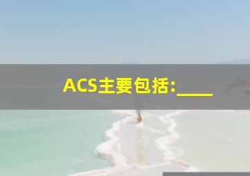 ACS主要包括:____