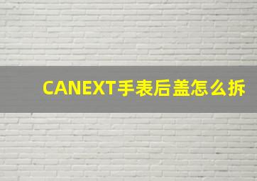 CANEXT手表后盖怎么拆