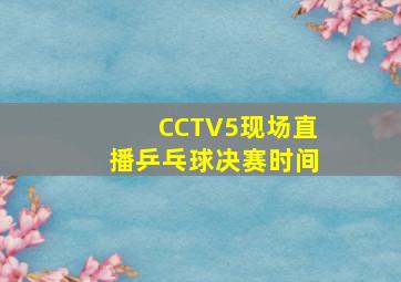 CCTV5现场直播乒乓球决赛时间