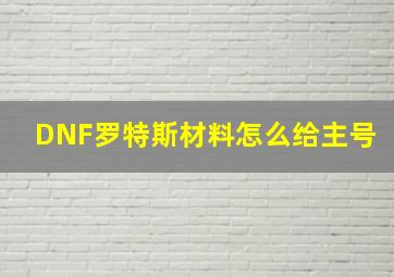 DNF罗特斯材料怎么给主号